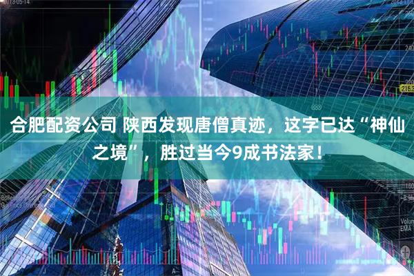 合肥配资公司 陕西发现唐僧真迹，这字已达“神仙之境”，胜过当今9成书法家！