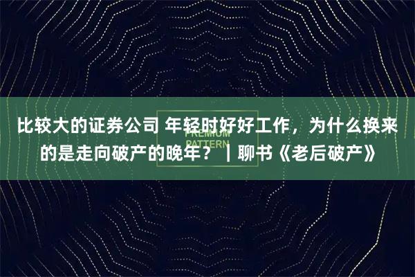 比较大的证券公司 年轻时好好工作，为什么换来的是走向破产的晚年？｜聊书《老后破产》