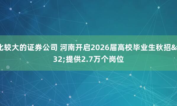 比较大的证券公司 河南开启2026届高校毕业生秋招&#32;提供2.7万个岗位