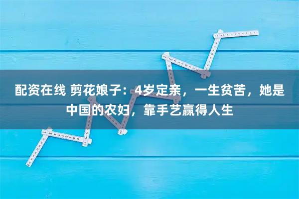 配资在线 剪花娘子：4岁定亲，一生贫苦，她是中国的农妇，靠手艺赢得人生