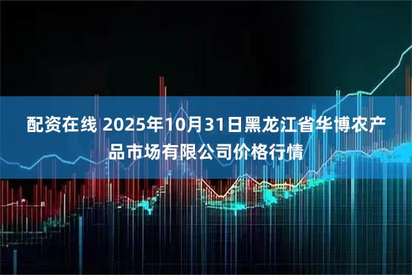 配资在线 2025年10月31日黑龙江省华博农产品市场有限公司价格行情