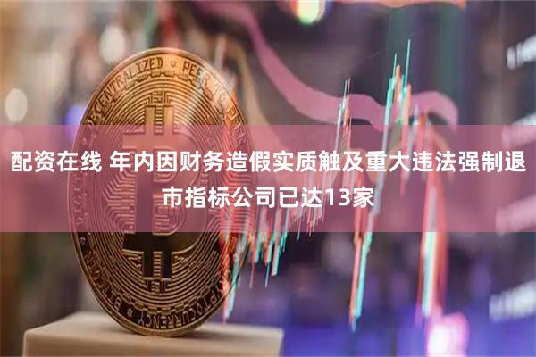 配资在线 年内因财务造假实质触及重大违法强制退市指标公司已达13家