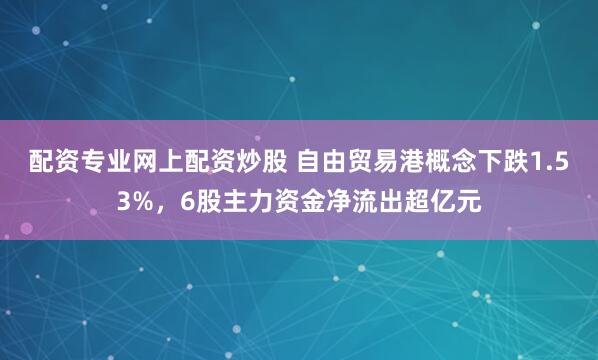 配资专业网上配资炒股 自由贸易港概念下跌1.53%，6股主力资金净流出超亿元