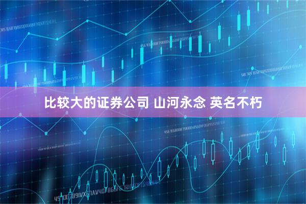 比较大的证券公司 山河永念 英名不朽