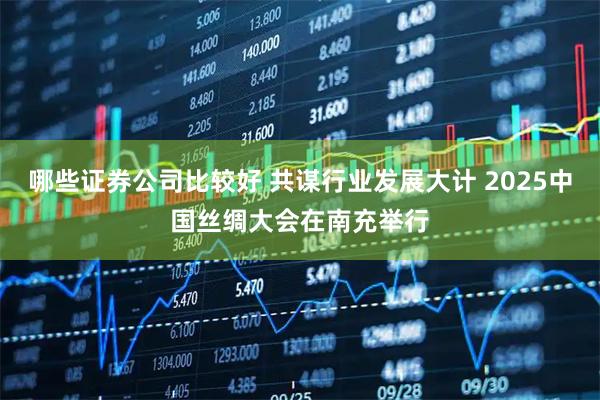 哪些证券公司比较好 共谋行业发展大计 2025中国丝绸大会在南充举行