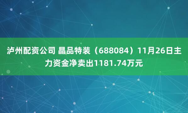 泸州配资公司 晶品特装（688084）11月26日主力资金净卖出1181.74万元
