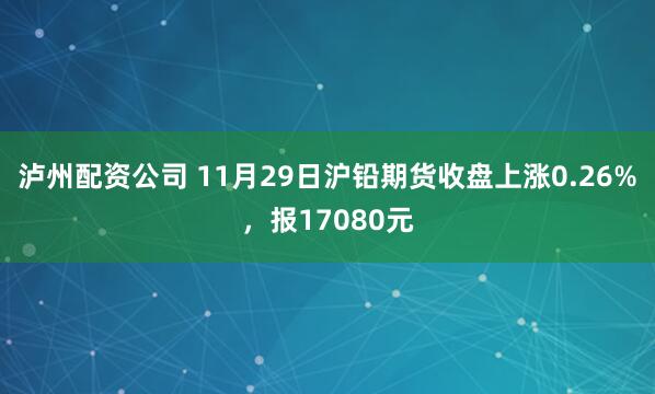 泸州配资公司 11月29日沪铅期货收盘上涨0.26%，报17080元