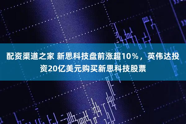 配资渠道之家 新思科技盘前涨超10％，英伟达投资20亿美元购买新思科技股票