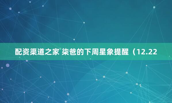 配资渠道之家 柒爸的下周星象提醒（12.22