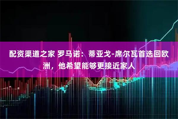 配资渠道之家 罗马诺：蒂亚戈-席尔瓦首选回欧洲，他希望能够更接近家人
