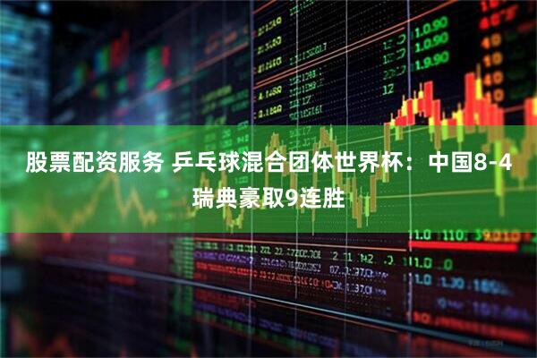 股票配资服务 乒乓球混合团体世界杯：中国8-4瑞典豪取9连胜