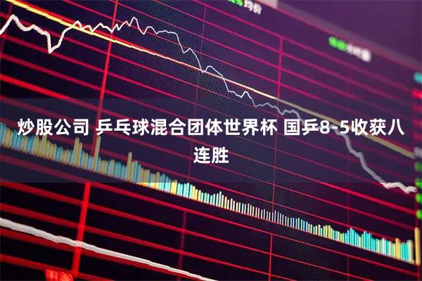炒股公司 乒乓球混合团体世界杯 国乒8-5收获八连胜