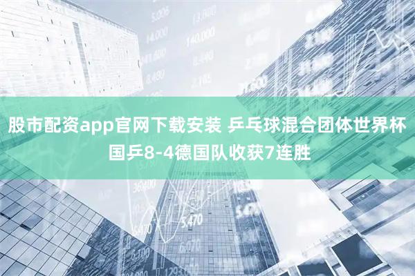 股市配资app官网下载安装 乒乓球混合团体世界杯 国乒8-4德国队收获7连胜