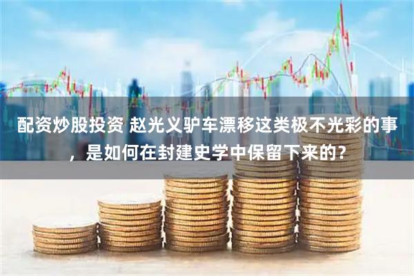 配资炒股投资 赵光义驴车漂移这类极不光彩的事，是如何在封建史学中保留下来的？