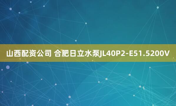 山西配资公司 合肥日立水泵JL40P2-E51.5200V