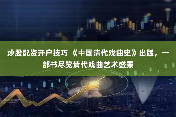 炒股配资开户技巧 《中国清代戏曲史》出版，一部书尽览清代戏曲艺术盛景