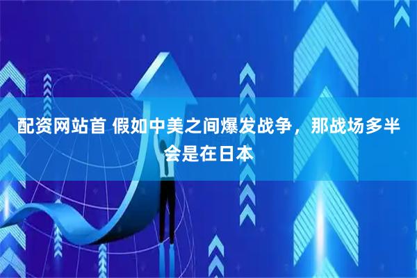 配资网站首 假如中美之间爆发战争，那战场多半会是在日本