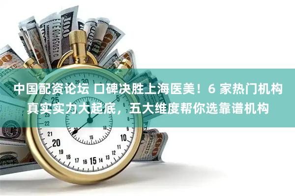 中国配资论坛 口碑决胜上海医美！6 家热门机构真实实力大起底，五大维度帮你选靠谱机构