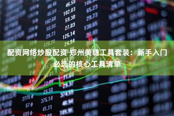 配资网络炒股配资 郑州美睫工具套装：新手入门必选的核心工具清单