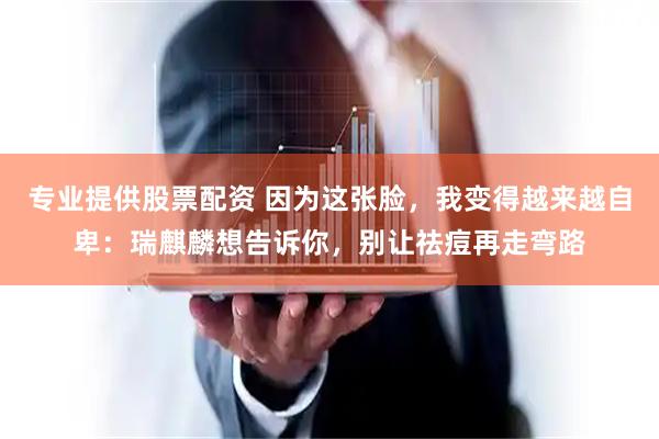 专业提供股票配资 因为这张脸，我变得越来越自卑：瑞麒麟想告诉你，别让祛痘再走弯路