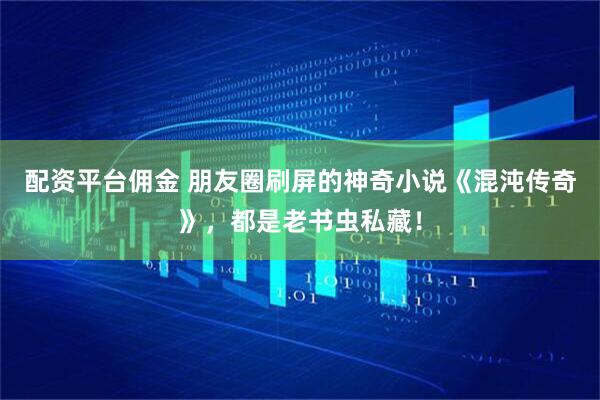 配资平台佣金 朋友圈刷屏的神奇小说《混沌传奇》，都是老书虫私藏！