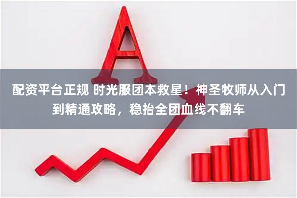 配资平台正规 时光服团本救星！神圣牧师从入门到精通攻略，稳抬全团血线不翻车