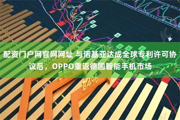 配资门户网官网网址 与诺基亚达成全球专利许可协议后，OPPO重返德国智能手机市场