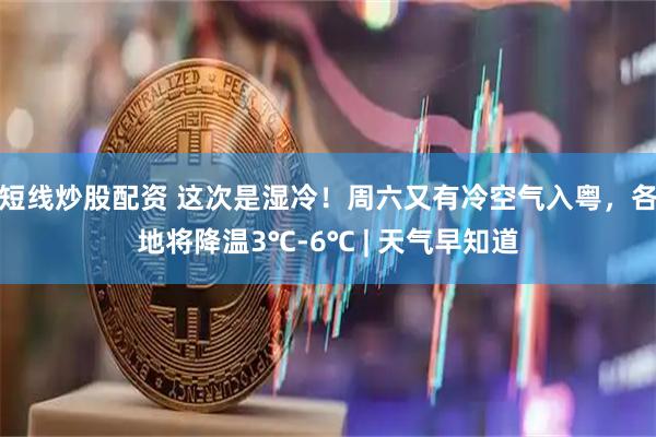 短线炒股配资 这次是湿冷！周六又有冷空气入粤，各地将降温3℃-6℃ | 天气早知道
