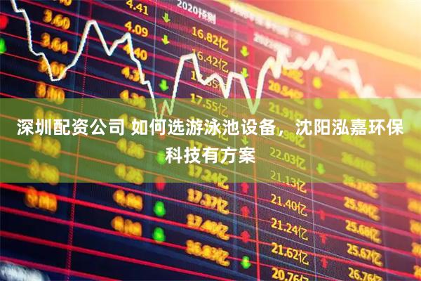 深圳配资公司 如何选游泳池设备，沈阳泓嘉环保科技有方案