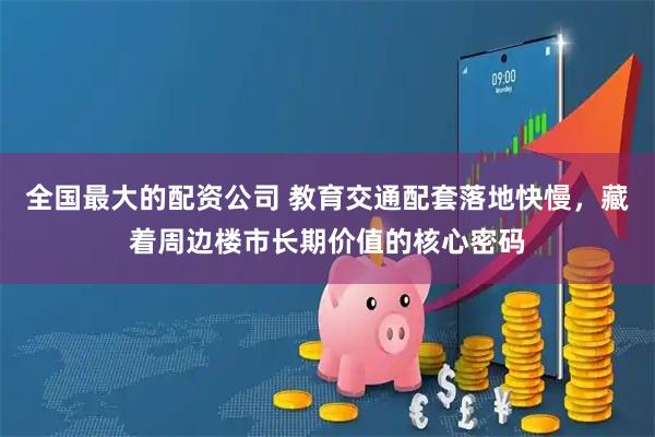 全国最大的配资公司 教育交通配套落地快慢，藏着周边楼市长期价值的核心密码