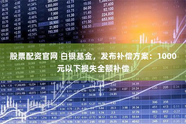 股票配资官网 白银基金，发布补偿方案：1000元以下损失全额补偿