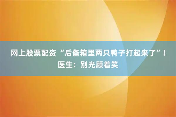网上股票配资 “后备箱里两只鸭子打起来了”！医生：别光顾着笑