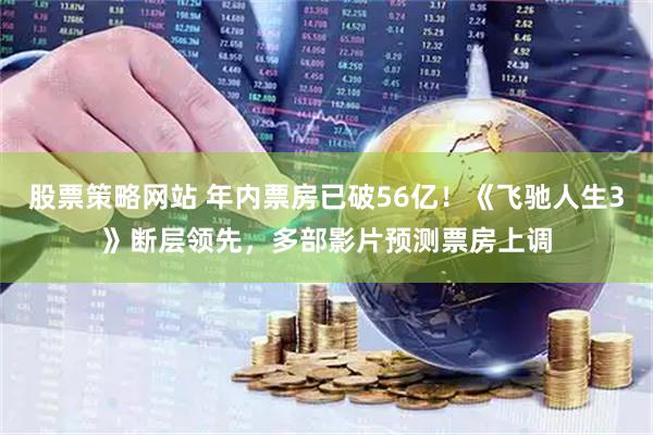 股票策略网站 年内票房已破56亿！《飞驰人生3》断层领先，多部影片预测票房上调