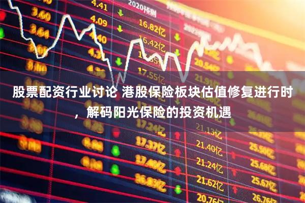 股票配资行业讨论 港股保险板块估值修复进行时，解码阳光保险的投资机遇