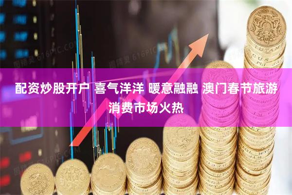 配资炒股开户 喜气洋洋 暖意融融 澳门春节旅游消费市场火热