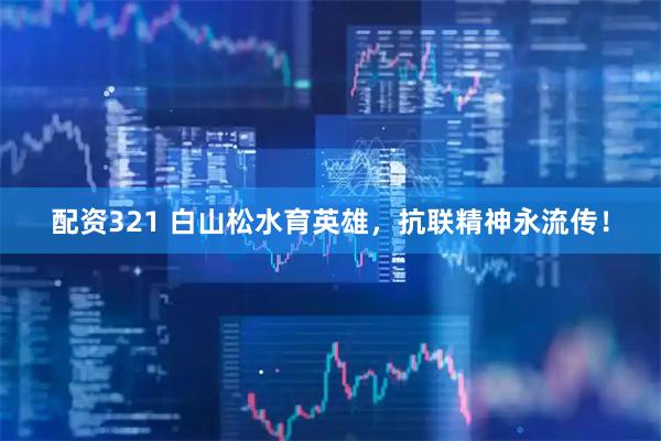 配资321 白山松水育英雄，抗联精神永流传！