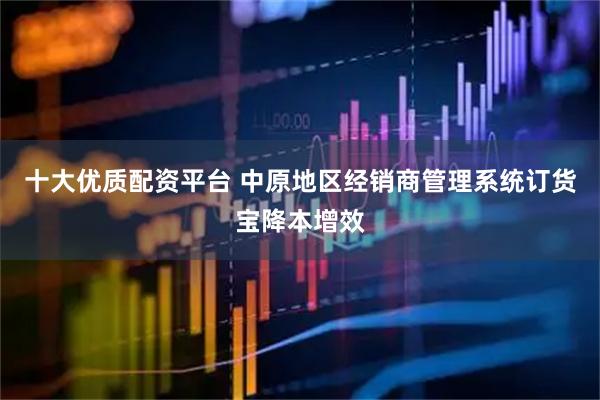 十大优质配资平台 中原地区经销商管理系统订货宝降本增效