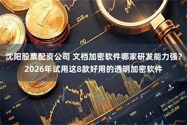 沈阳股票配资公司 文档加密软件哪家研发能力强？2026年试用这8款好用的透明加密软件