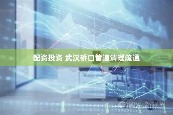 配资投资 武汉硚口管道清理疏通