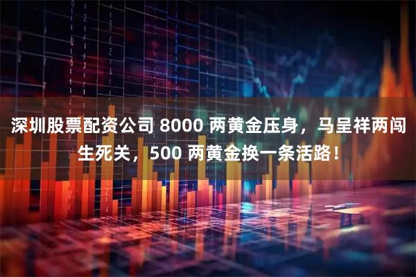 深圳股票配资公司 8000 两黄金压身，马呈祥两闯生死关，500 两黄金换一条活路！