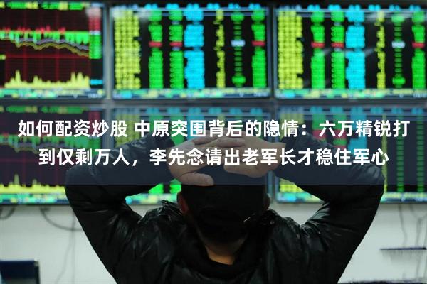 如何配资炒股 中原突围背后的隐情：六万精锐打到仅剩万人，李先念请出老军长才稳住军心