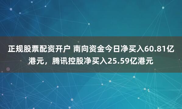 正规股票配资开户 南向资金今日净买入60.81亿港元，腾讯控股净买入25.59亿港元