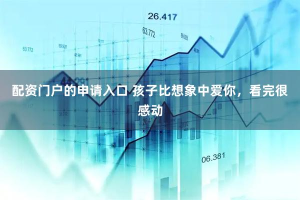 配资门户的申请入口 孩子比想象中爱你，看完很感动