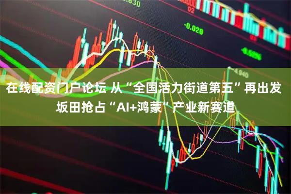 在线配资门户论坛 从“全国活力街道第五”再出发 坂田抢占“AI+鸿蒙”产业新赛道
