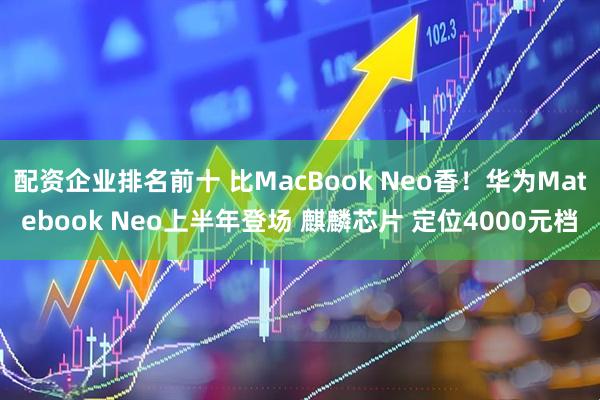 配资企业排名前十 比MacBook Neo香！华为Matebook Neo上半年登场 麒麟芯片 定位4000元档