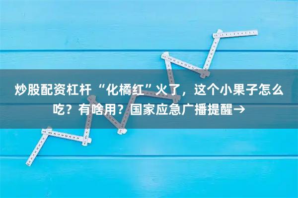 炒股配资杠杆 “化橘红”火了，这个小果子怎么吃？有啥用？国家应急广播提醒→