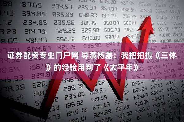 证券配资专业门户网 导演杨磊：我把拍摄《三体》的经验用到了《太平年》