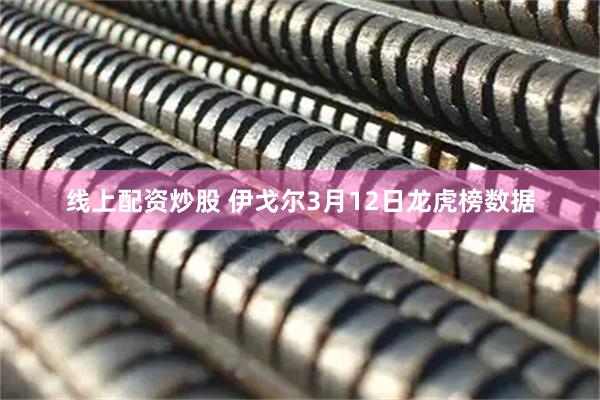 线上配资炒股 伊戈尔3月12日龙虎榜数据