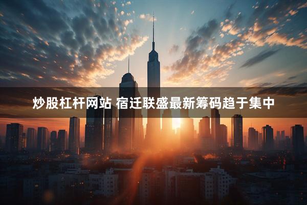炒股杠杆网站 宿迁联盛最新筹码趋于集中