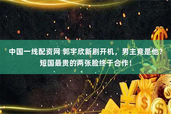 中国一线配资网 郭宇欣新剧开机，男主竟是他？短国最贵的两张脸终于合作！